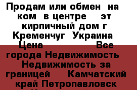 Продам или обмен (на 1-ком. в центре) 3-эт. кирпичный дом г. Кременчуг, Украина › Цена ­ 6 000 000 - Все города Недвижимость » Недвижимость за границей   . Камчатский край,Петропавловск-Камчатский г.